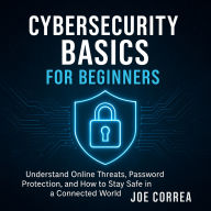 Cybersecurity Basics for Beginners: Understand Online Threats, Password Protection, and How to Stay Safe in a Connected World