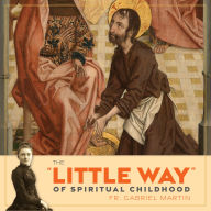 The ''Little Way'' of Spiritual Childhood: According to the Life and Writings of Saint Thérèse de l'Enfant Jésus