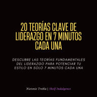 20 Teorías Clave De Liderazgo En 7 Minutos Cada Una: Descubre las teorías fundamentales del liderazgo para potenciar tu estilo en solo 7 minutos cada una