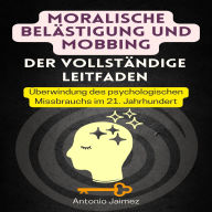 Moralische Belästigung und Mobbing, der vollständige Leitfaden: Überwindung des psychologischen Missbrauchs im 21. Jahrhundert