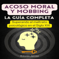 Acoso Moral y Mobbing, la Guía Completa: Superando el maltrato psicológico en el Siglo XXI