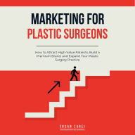 Marketing for Plastic Surgeons: How to Attract High-Value Patients, Build a Premium Brand, and Expand Your Plastic Surgery Practice