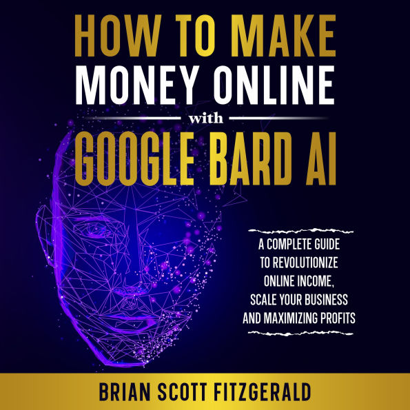 How to Make Money Online with Google Bard AI: A Complete Guide to Using Gemini AI to Scale Your Business and Increase Profits