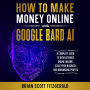 How to Make Money Online with Google Bard AI: A Complete Guide to Using Gemini AI to Scale Your Business and Increase Profits