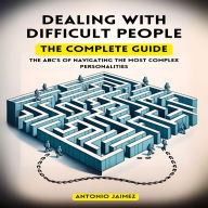 Dealing with Difficult People , the Complete Guide: The ABC's of navigating the most complex personalities