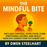 The Mindful Bite: Reclaim Control Over Food, Curb Emotional Eating, and Build Healthy Habits That Fit a Busy Life