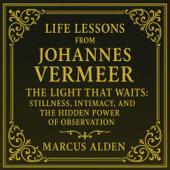 Life Lessons from Johannes Vermeer: The Light That Waits: Stillness, Intimacy, and the Hidden Power of Observation