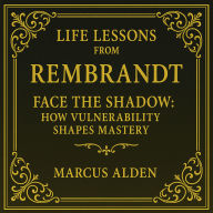 Life Lessons from Rembrandt: Face the Shadow: How Vulnerability Shapes Mastery