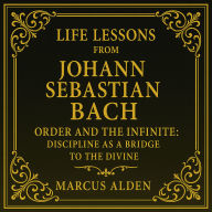Life Lessons from Johann Sebastian Bach: Order and the Infinite: Discipline as a Bridge to the Divine