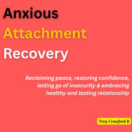 Anxious Attachment Recovery: Reclaiming peace, restoring confidence, letting go of insecurity & embracing healthy and lasting relationship