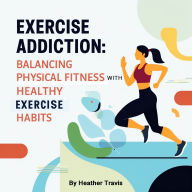 Exercise Addiction: Balancing Physical Fitness with Healthy Exercise Habits
