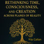 Rethinking Time, Consciousness, and Creation Across Planes of Reality