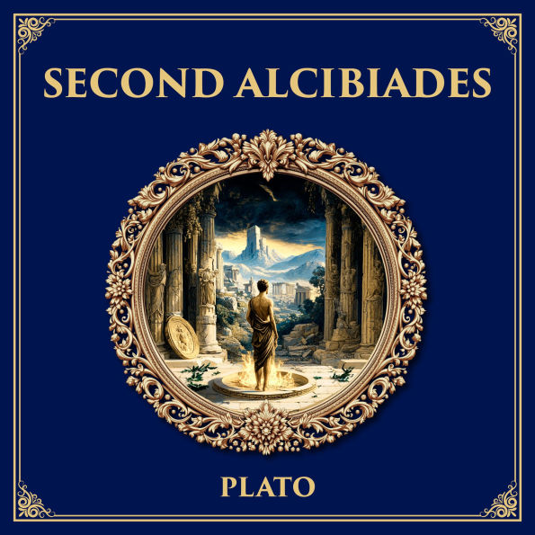 Second Alcibiades: Self-Knowledge and Prayer - Plato's Dialogue on Piety, Deliberation, and the Limits of Political Ambition
