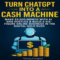 Turn ChatGPT into a Cash Machine: Make $5,000/Month with AI Side Hustles & Build a Six-Figure Online Business in the Digital Gold Rush