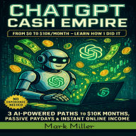ChatGPT Cash Empire: From $0 To 10k/Month-Learn How I did it: 3 AI-Powered Paths to $10K Months, Passive Paydays & Instant Online Income-No Experience Needed