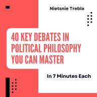 40 Key Debates in Political Philosophy You Can Master in 7 Minutes Each: Unlocking Essential Conversations for Students and Curious Minds Alike