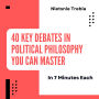 40 Key Debates in Political Philosophy You Can Master in 7 Minutes Each: Unlocking Essential Conversations for Students and Curious Minds Alike