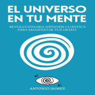 El Universo en Tu Mente: La Revolucionaria Hipnosis Cuántica para Manifestar Tus Deseo