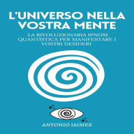 L'Universo Nella Vostra Mente: La rivoluzionaria ipnosi quantistica per manifestare i vostri desideri
