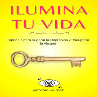 Ilumina Tu Vida: Hipnosis para Superar la Depresión y Recuperar la Alegría
