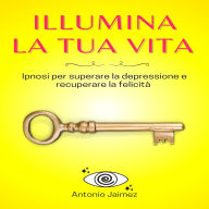 Illumina La Tua Vita: Ipnosi per superare la depressione e recuperare la felicità