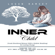 Inner Child: Create Emotional Release With a Holistic Roadmap for Lasting Change (Transform Your Life With Inner Alchemy for Emotional Healing and Personal Growth)
