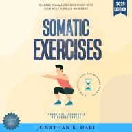 Somatic Exercises:: Release Trauma and Reconnect with Your Body Through Movement (Practical Techniques to Reduce Stress, Ease Chronic Pain, and Restore Balance)
