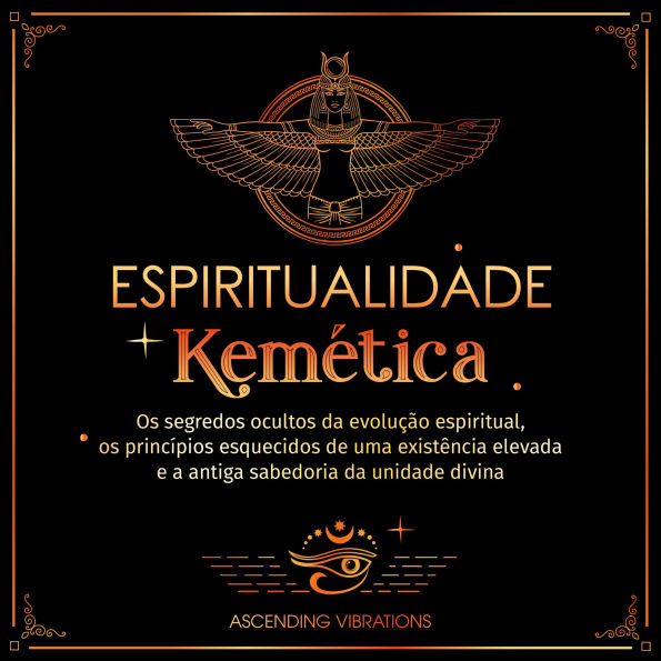 Espiritualidade Kemética: Os segredos ocultos da evolução espiritual, os princípios esquecidos de uma existência elevada e a antiga sabedoria da unidade divina