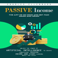 Passive Income: The Art of Do Once and Get Paid Again and Again (Unlock the Power of Artificial Intelligence to Create Consistent, Passive Income and Start Earning While You Sleep)