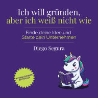 Ich will gründen, aber ich weiß nicht wie: Finde deine Idee und starte dein Unternehmen