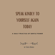 Speak Kindly To Yourself Again Today: A Daily Practice Of Gentle Power