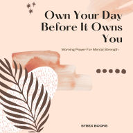 Own Your Day Before It Owns You: Morning Power For Mental Strength