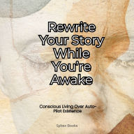Rewrite Your Story While You're Awake: Conscious Living Over Auto-Pilot Existence