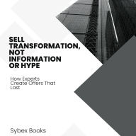 Sell Transformation, Not Information Or Hype: How Experts Create Offers That Last