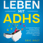 Leben mit ADHS: Der umfassende Ratgeber für Erwachsene mit ADHS - Erlange emotionale Kontrolle, steigere deine Produktivität, stärke Beziehungen und finde Erfolg im Leben.
