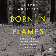 Born in Flames: The Business of Arson and the Remaking of the American City
