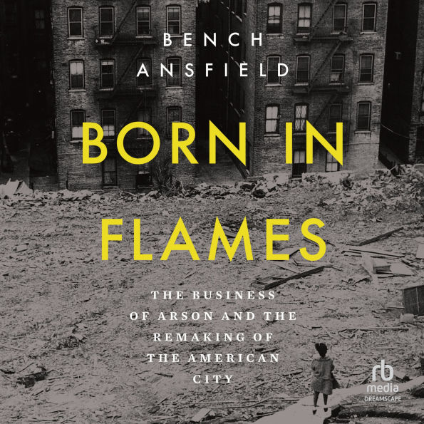 Born in Flames: The Business of Arson and the Remaking of the American City