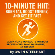 10-Minute HIIT: Burn Fat, Boost Energy, and Get Fit Fast: Quick Home Workouts for Busy Professionals-No Equipment, No Excuses