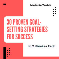 30 Proven Goal-Setting Strategies for Success in 7 Minutes Each: Unlock Your Potential with Quick, Effective Techniques for Achieving Your Dreams