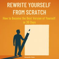 Rewrite Yourself from Scratch: How to Become the Best Version of Yourself in 30 Days