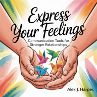 Express Your Feelings: Communication Tools for Stronger Relationships