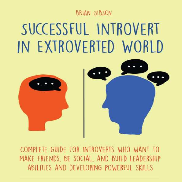 Successful Introvert in Extroverted World: Complete guide for introverts who want to make friends, be social, and build leadership abilities and developing powerful skills