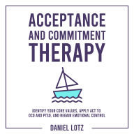 Acceptance and Commitment Therapy: Identify Your Core Values, Apply ACT to OCD and PTSD, and Regain Emotional Control