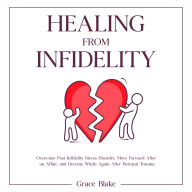 Healing From Infidelity: Overcome Post Infidelity Stress Disorder, Move Forward After an Affair, and Become Whole Again After Betrayal Trauma