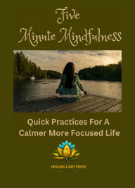 Five Minute Mindfulness: Quick Practices for a Calmer More Focused Life