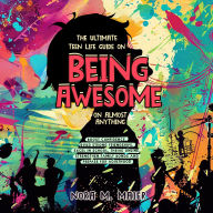 The Ultimate Teen Life Guide on Being Awesome on Almost Anything: Boost Confidence, Build Strong Friendships, Excel in School, Thrive Online, Strengthen Family Bonds and Prepare for Adulthood
