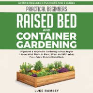 Practical Beginners Raised Bed And Container Gardening: Organized & Easy to Do Gardening in Your Region - Know What Plants to Plant, When and With What; From Fabric Pots to Wood Beds.