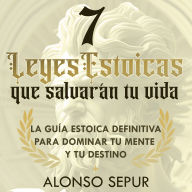 7 Leyes Estoicas Que Salvarán Tu Vida: Estoicismo moderno y filosofía estoica para principiantes: una guía práctica para cultivar resiliencia, desapego, propósito y sabiduría