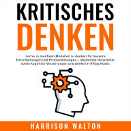 Kritisches Denken: Lerne, in mentalen Modellen zu denken für bessere Entscheidungen und Problemlösungen - überwinde Denkfehler sowie kognitive Verzerrungen und denke im Alltag klarer.
