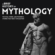 A Brief History of Mythology: The Wild, Weird, and Powerful Stories That Built Civilization